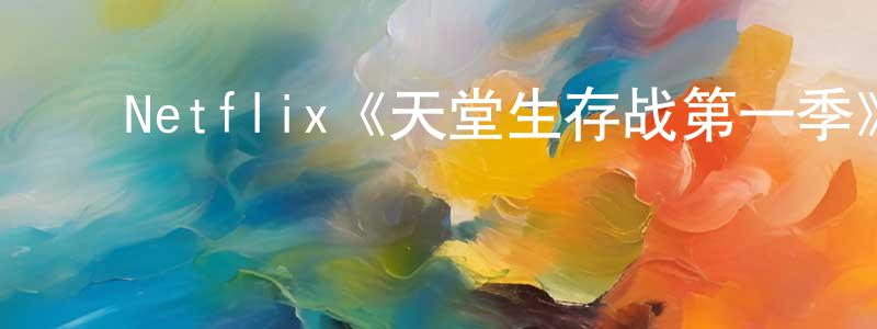 崔芹芹的动漫综艺大全,Netflix《天堂生存战第一季》迅雷下载/在线观看/百度云-选秀/综艺-美剧天堂